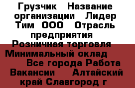 Грузчик › Название организации ­ Лидер Тим, ООО › Отрасль предприятия ­ Розничная торговля › Минимальный оклад ­ 12 000 - Все города Работа » Вакансии   . Алтайский край,Славгород г.